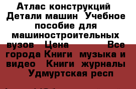 Атлас конструкций. Детали машин. Учебное пособие для машиностроительных вузов › Цена ­ 1 000 - Все города Книги, музыка и видео » Книги, журналы   . Удмуртская респ.